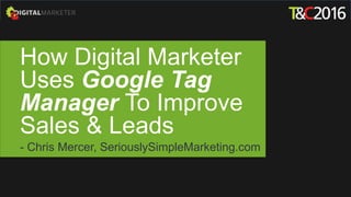 How Digital Marketer
Uses Google Tag
Manager To Improve
Sales & Leads
- Chris Mercer, SeriouslySimpleMarketing.com
 