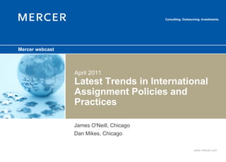 Mercer webcast



                 April 2011
                 Latest Trends in International
                 Assignment Policies and
                 Practices

                 James O'Neill, Chicago
                 Dan Mikes, Chicago

                                           www.mercer.com
 