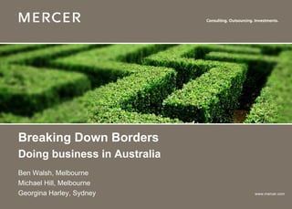 Breaking Down Borders
Doing business in Australia
Ben Walsh, Melbourne
Michael Hill, Melbourne
Georgina Harley, Sydney       www.mercer.com
 