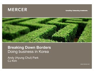 Breaking Down Borders
Doing business in Korea
Andy (Hyung Chul) Park
CJ Kim
                          www.mercer.com
 