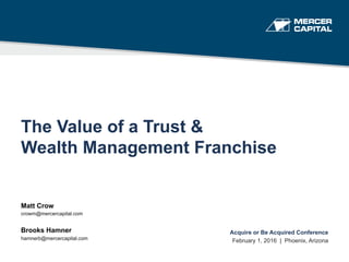 The Value of a Trust &
Wealth Management Franchise
Matt Crow
crowm@mercercapital.com
Brooks Hamner
hamnerb@mercercapital.com
Acquire or Be Acquired Conference
February 1, 2016 | Phoenix, Arizona
 