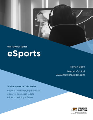 BUSINESS VALUATION &
FINANCIAL ADVISORY SERVICES
WHITEPAPER SERIES
eSports
Whitepapers in This Series
eSports: An Emerging Industry
eSports: Business Models
eSports: Valuing a Team
Rohan Bose
Mercer Capital
www.mercercapital.com
 