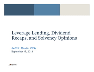 1
Leverage Lending, Dividend
Recaps, and Solvency Opinions
Jeff K. Davis, CFA
September 17, 2013
 