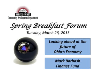 Spring Breakfast Forum
    Tuesday, March 26, 2013

                Looking ahead at the
                      future of
                  Ohio’s Economy

                   Mark Barbash
                   Finance Fund
 