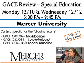 GACE Review – Special Education
 Monday 12/10 & Wednesday 12/12
                5:30 PM – 9:45 PM
           Mercer University
Content specific for the following exams:
• GACE 081/082– Mild/Moderate
• GACE 083/084 – Severe/Profound
• GACE 004– (k-5) Special Education
 