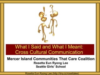 Mercer Island Communities That Care Coalition
Rosetta Eun Ryong Lee
Seattle Girls’ School
What I Said and What I Meant:
Cross Cultural Communication
Rosetta Eun Ryong Lee (http://tiny.cc/rosettalee)
 