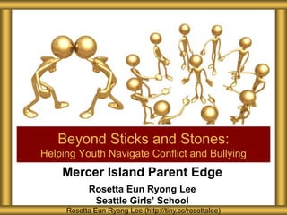 Mercer Island Parent Edge
Rosetta Eun Ryong Lee
Seattle Girls’ School
Beyond Sticks and Stones:
Helping Youth Navigate Conflict and Bullying
Rosetta Eun Ryong Lee (http://tiny.cc/rosettalee)
 