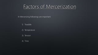 In Mercerizing followings are important:
1) Twaddle
2) Temperature
3) Tension
4) Time
 