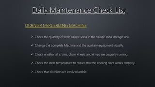  Check the quantity of fresh caustic soda in the caustic soda storage tank.
 Change the complete Machine and the auxiliary equipment visually.
 Check whether all chains, chain wheels and drives are properly running.
 Check the soda temperature to ensure that the cooling plant works properly.
 Check that all rollers are easily relatable.
 