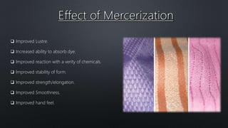  Improved Lustre.
 Increased ability to absorb dye.
 Improved reaction with a verity of chemicals.
 Improved stability of form.
 Improved strength/elongation.
 Improved Smoothness.
 Improved hand feel.
 