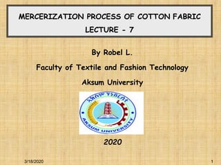 1
1
MERCERIZATION PROCESS OF COTTON FABRIC
LECTURE - 7
By Robel L.
Faculty of Textile and Fashion Technology
Aksum University
2020
3/18/2020
 