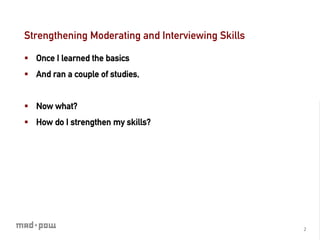 Strengthening Moderating and Interviewing Skills

§  Once I learned the basics
§  And ran a couple of studies,


§  Now what?
§  How do I strengthen my skills?




                                                   2	
  
 