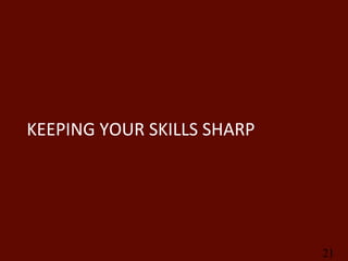 KEEPING	
  YOUR	
  SKILLS	
  SHARP	
  




                                         21
 