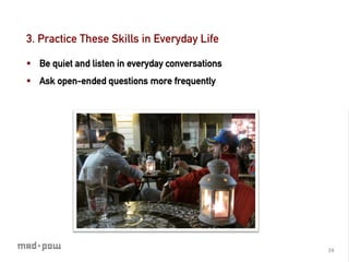 3. Practice These Skills in Everyday Life

§  Be quiet and listen in everyday conversations
§  Ask open-ended questions more frequently




                                                    24	
  
 