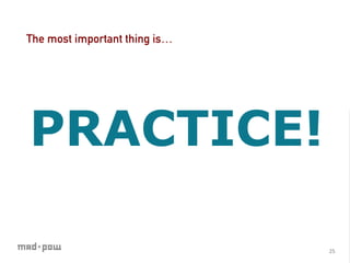 The most important thing is…




PRACTICE!

                               25	
  
 