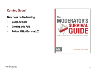 Coming Soon!

New book on Moderating
•    Local Authors
•    Coming this Fall
•    Follow @ModSurvivalUX




                             27	
  
 