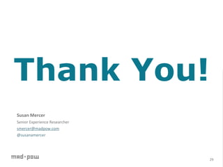 Thank You!
	
  
	
  
	
  
	
  
Susan	
  Mercer	
  
Senior	
  Experience	
  Researcher	
  
smercer@madpow.com	
  
@susanamercer	
  




                                         29	
  
 