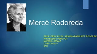 Mercè Rodoreda
GRUP: ORIOL PUJOL, ARIADNA BARRUFET, ROGER BEA
PROFESSOR: PERE POY
MATÈRIA: CATALÀ
CURS: 2016-17
CAS
 