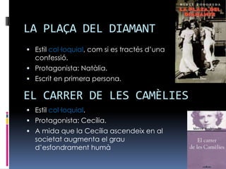 LA PLAÇA DEL DIAMANTEstil col·loquial, com si es tractés d’una confessió.Protagonista: Natàlia.Escrit en primera persona.Estil col·loquial.Protagonista: Cecília.A mida que la Cecília ascendeix en al societat augmenta el grau d’esfondrament humàEL CARRER DE LES CAMÈLIES