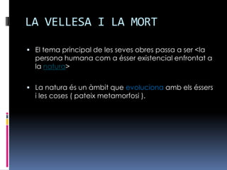 LA VELLESA I LA MORTEl tema principal de les seves obres passa a ser <la persona humana com a ésser existencial enfrontat a la natura>La natura és un àmbit que evoluciona amb els éssers i les coses ( pateix metamorfosi ).