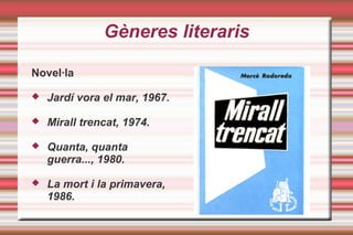 Gèneres literaris
Novel·la
 Jardí vora el mar, 1967.
 Mirall trencat, 1974.
 Quanta, quanta
guerra..., 1980.
 La mort i la primavera,
1986.
 
