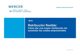 2010

Retribución flexible:
Cómo dar una mayor retribución sin
aumentar los costes empresariales




                                 www.mercer.es
 