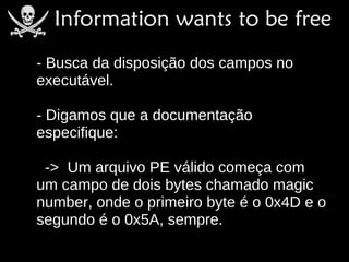 - Busca da disposição dos campos no
executável.

- Digamos que a documentação
especifique:

 -> Um arquivo PE válido começa com
um campo de dois bytes chamado magic
number, onde o primeiro byte é o 0x4D e o
segundo é o 0x5A, sempre.
 