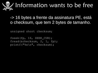 -> 16 bytes a frente da assinatura PE, está
o checksum, que tem 2 bytes de tamanho.
unsigned short checksum;

fseek(fp, 16, SEEK_CUR);
fread(&checksum, 2, 1, fp);
printf("%xn", checksum);
 