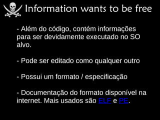 - Além do código, contém informações
para ser devidamente executado no SO
alvo.

- Pode ser editado como qualquer outro

- Possui um formato / especificação

- Documentação do formato disponível na
internet. Mais usados são ELF e PE.
 