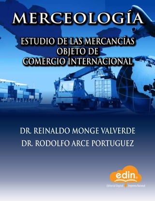 Editorial Digital ImprentaNacional
MERCEOLOGÍA
ESTUDIO DE LAS MERCANCÍAS
OBJETO DE
COMERCIO INTERNACIONAL
DR. REINALDO MONGE VALVERDE
DR. RODOLFO ARCE PORTUGUEZ
 