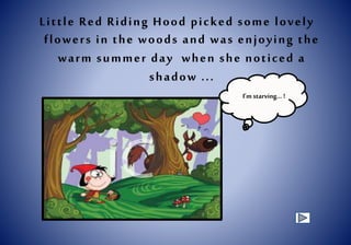 Little Red Riding Hood picked some lovely
flowers in the woods and was enjoying the
warm summer day when she noticed a
shadow ...
I’m starving… !
 
