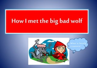 How I met the big bad wolf
W h a t a l o v e l y
c r e a t u r e !
 