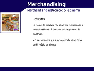 Merchandising Merchandising eletrônico: tv e cinema Requisitos o nome do produto não deve ser mencionado e novelas e filmes. É possível em programas de auditório. O personagem que usar o produto deve ter o perfil médio do cliente 