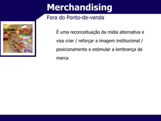 Merchandising Fora do Ponto-de-venda É uma reconceituação da mídia alternativa e visa criar / reforçar a imagem institucional / posicionamento e estimular a lembrança da marca 