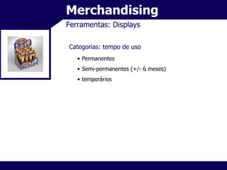 Merchandising Ferramentas: Displays Categorias: tempo de uso Permanentes Semi-permanentes (+/- 6 meses) temporários 