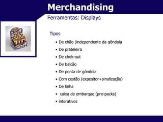 Merchandising Ferramentas: Displays Tipos De chão (independente da gôndola De prateleira De chek-out De balcão De ponta de gôndola Com cestão (expositor+sinalização) De linha caixa de embarque (pre-packs) interativos 