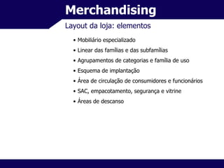 Merchandising Layout da loja: elementos Mobiliário especializado Linear das famílias e das subfamílias Agrupamentos de categorias e família de uso Esquema de implantação Área de circulação de consumidores e funcionários SAC, empacotamento, segurança e vitrine Áreas de descanso 