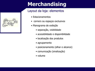 Merchandising Layout da loja: elementos Estacionamentos corners ou espaços exclusivos Planograma de exibição separação, visibilidade acessibilidade e disponibilidade localização dos produtos agrupamento posicionamento (olhar e alcance) comunicação (sinalização) volume 