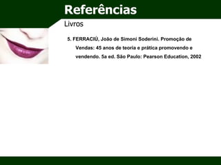 Referências Livros 5. FERRACIÚ, João de Simoni Soderini. Promoção de Vendas: 45 anos de teoria e prática promovendo e vendendo. 5a ed. São Paulo: Pearson Education, 2002 