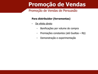 Promoção de Vendas Promoção de Vendas de Persuasão Para distribuidor (ferramentas) De efeito direto Bonificações por volume de compra Premiações constantes (até Gueltas – R$) Demonstração e experimentação 