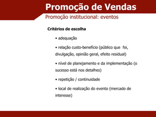 Promoção de Vendas Promoção institucional: eventos Critérios de escolha adequação relação custo-benefício (público que  foi, divulgação, opinião geral, efeito residual) nível de planejamento e da implementação (o sucesso está nos detalhes) repetição / continuidade local de realização do evento (mercado de interesse) 