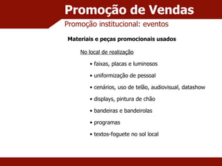 Promoção de Vendas Promoção institucional: eventos Materiais e peças promocionais usados No local de realização faixas, placas e luminosos uniformização de pessoal cenários, uso de telão, audiovisual, datashow displays, pintura de chão bandeiras e bandeirolas programas textos-foguete no sol local 