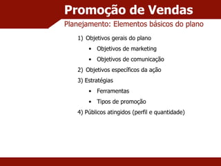 Promoção de Vendas Planejamento: Elementos básicos do plano Objetivos gerais do plano Objetivos de marketing Objetivos de comunicação Objetivos específicos da ação 3) Estratégias Ferramentas Tipos de promoção 4) Públicos atingidos (perfil e quantidade) 
