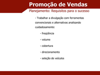 Promoção de Vendas Planejamento: Requisitos para o sucesso Trabalhar a divulgação com ferramentas convencionais e alternativas analisando cuidadosamente: freqüência volume cobertura direcionamento seleção de veículos 