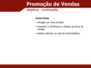Promoção de Vendas Objetivos - continuação Curto Prazo Divulgar um novo produto Aumentar a eficiência e a eficácia da força de vendas Injetar estímulo na rede de intermediários. 