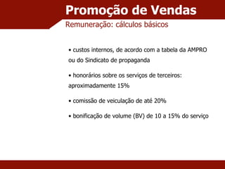 Promoção de Vendas Remuneração: cálculos básicos custos internos, de acordo com a tabela da AMPRO ou do Sindicato de propaganda honorários sobre os serviços de terceiros: aproximadamente 15% comissão de veiculação de até 20% bonificação de volume (BV) de 10 a 15% do serviço 