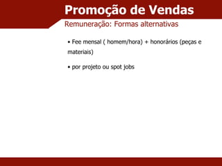 Promoção de Vendas Remuneração: Formas alternativas Fee mensal ( homem/hora) + honorários (peças e materiais) por projeto ou spot jobs 