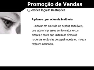 Promoção de Vendas Questões legais: Restrições A planos operacionais inviáveis Implicar em emissão de cupons sorteáveis, que sejam impressos em formatos e com dizeres e cores que imitem os símbolos nacionais e cédulas do papel moeda ou moeda metálica nacionais. 