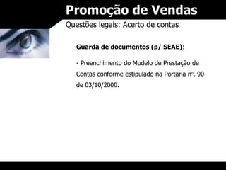 Promoção de Vendas Questões legais: Acerto de contas Guarda de documentos (p/ SEAE) : Preenchimento do Modelo de Prestação de Contas conforme estipulado na Portaria n o . 90 de 03/10/2000. 