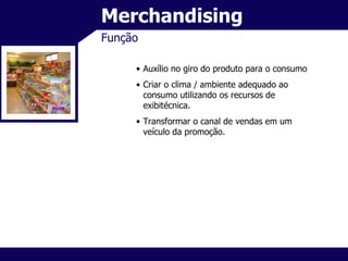 Merchandising Função Auxílio no giro do produto para o consumo Criar o clima / ambiente adequado ao consumo utilizando os recursos de exibitécnica. Transformar o canal de vendas em um veículo da promoção. 